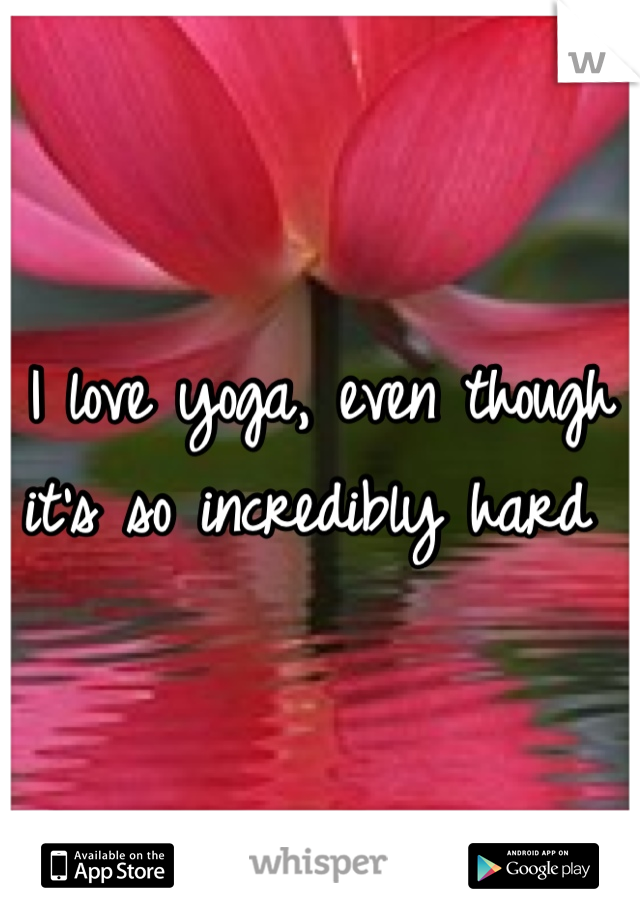 I love yoga, even though it's so incredibly hard 