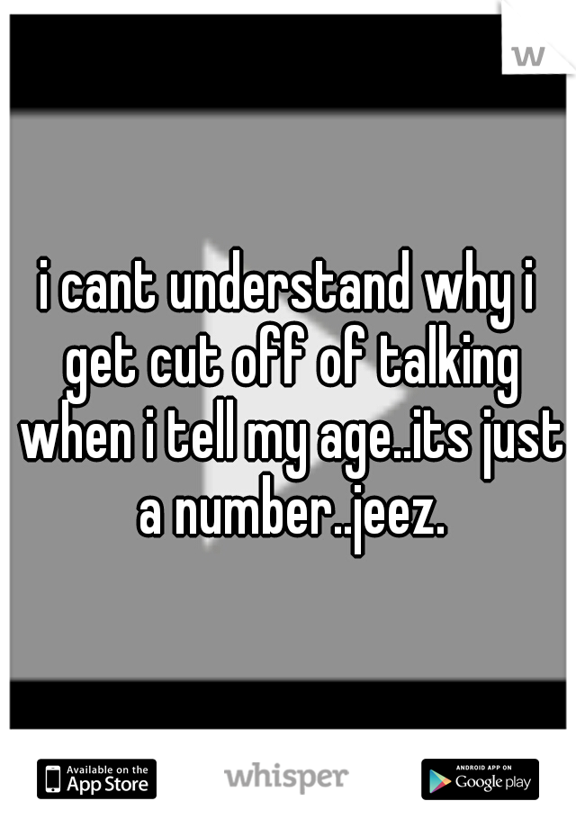 i cant understand why i get cut off of talking when i tell my age..its just a number..jeez.