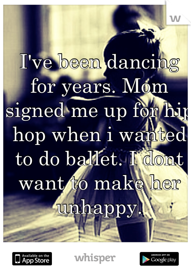I've been dancing for years. Mom signed me up for hip hop when i wanted to do ballet. I dont want to make her unhappy.