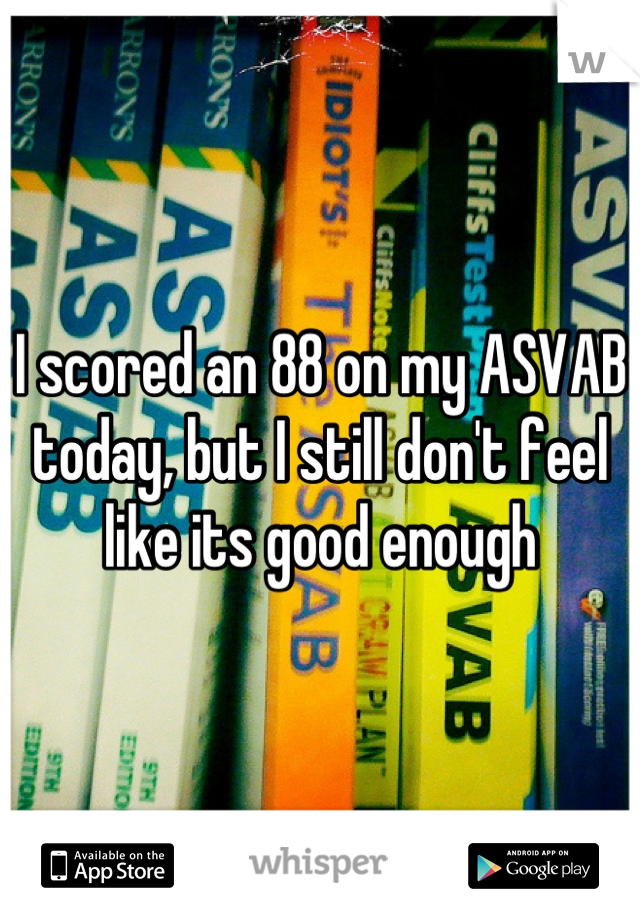 I scored an 88 on my ASVAB today, but I still don't feel like its good enough