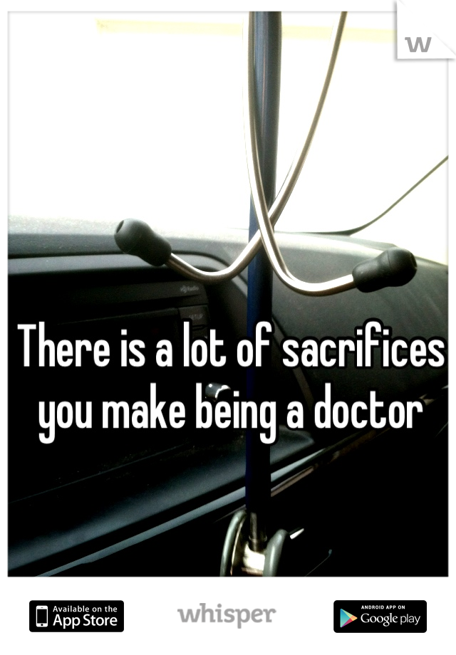 There is a lot of sacrifices you make being a doctor