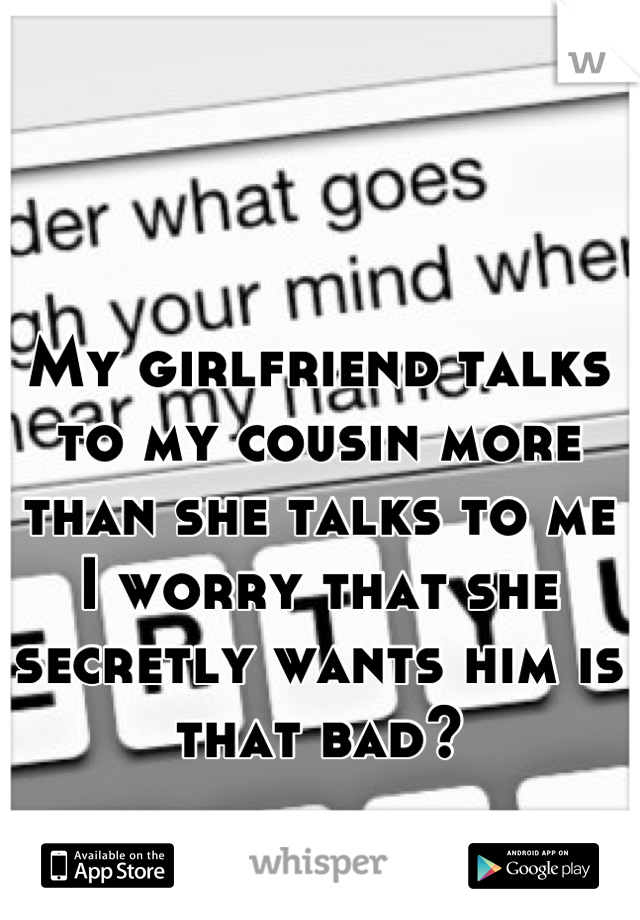 My girlfriend talks to my cousin more than she talks to me I worry that she secretly wants him is that bad?
