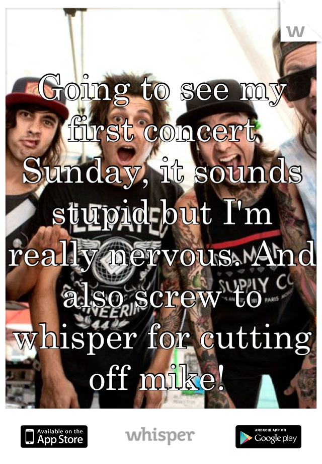Going to see my first concert Sunday, it sounds stupid but I'm really nervous. And also screw to whisper for cutting off mike! 