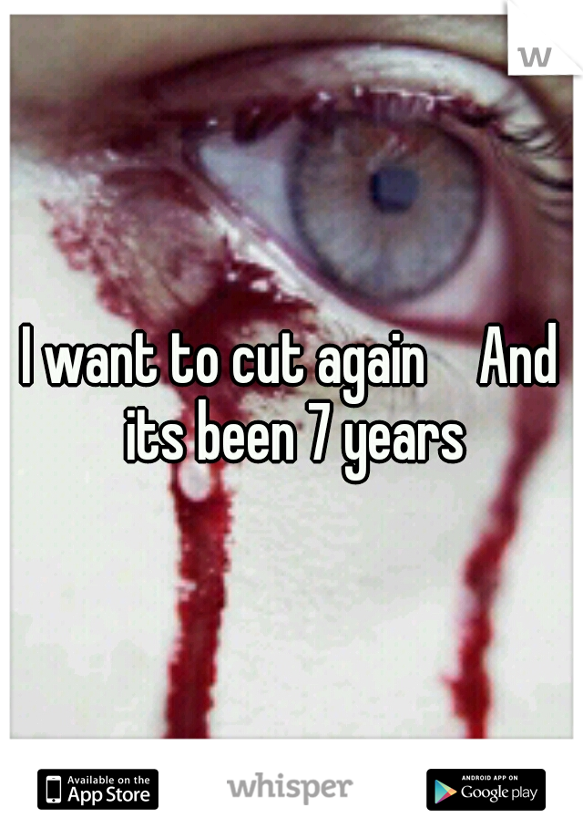 I want to cut again 
 And its been 7 years