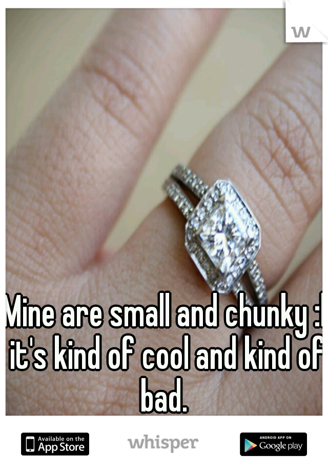 Mine are small and chunky :l it's kind of cool and kind of bad. 