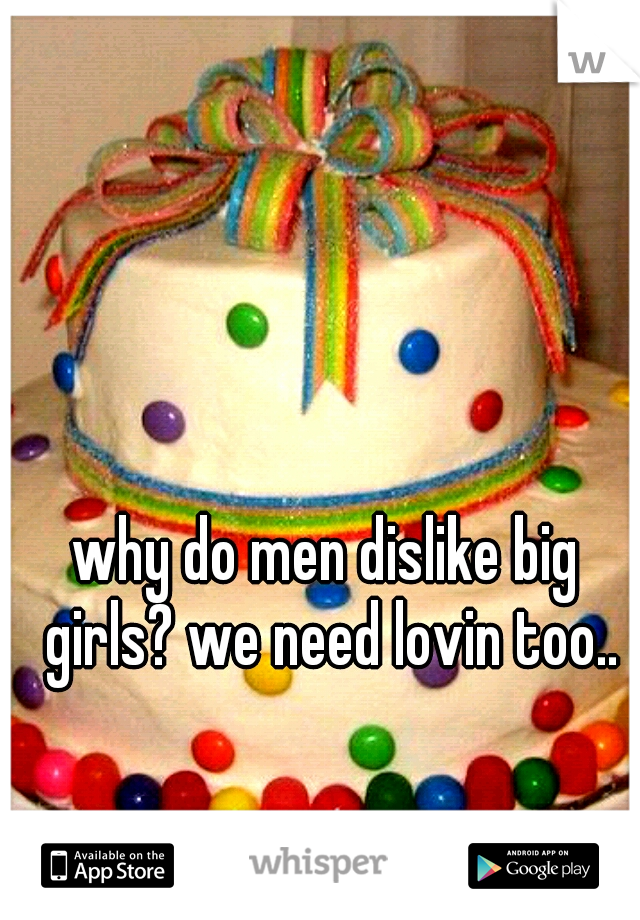 why do men dislike big girls? we need lovin too..