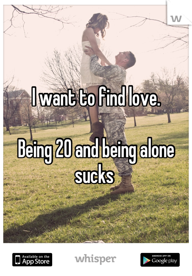 I want to find love. 

Being 20 and being alone sucks 