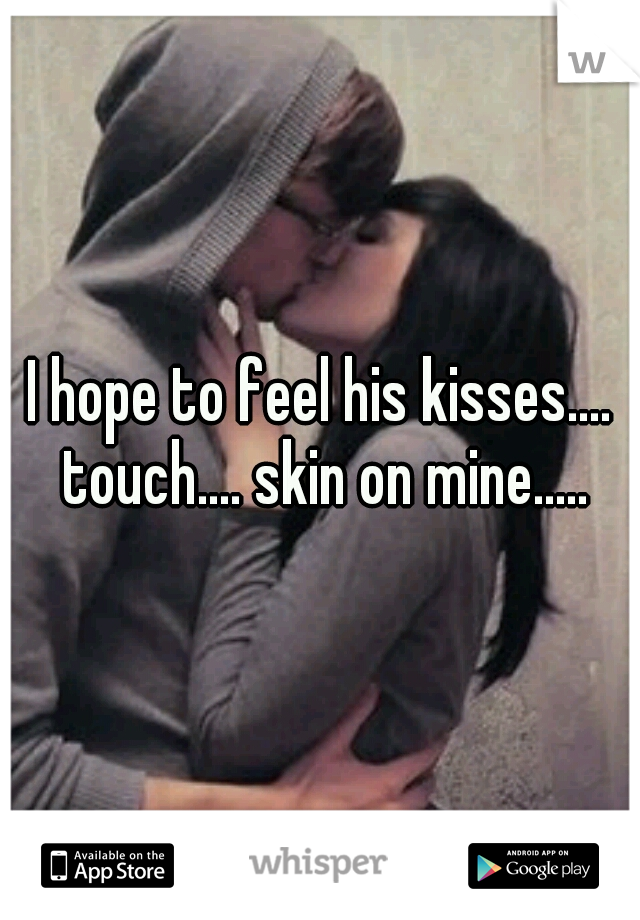 I hope to feel his kisses.... touch.... skin on mine.....