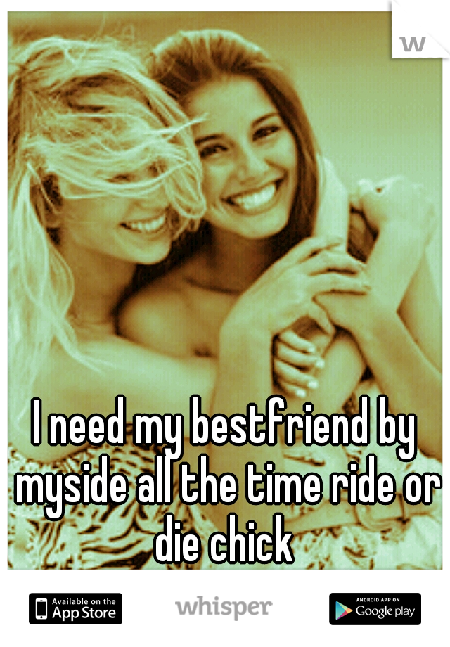 I need my bestfriend by myside all the time ride or die chick 