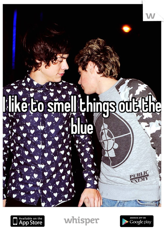 I like to smell things out the blue