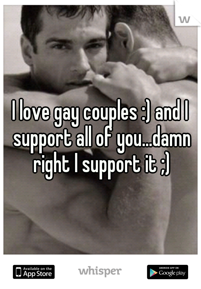 I love gay couples :) and I support all of you...damn right I support it ;)
