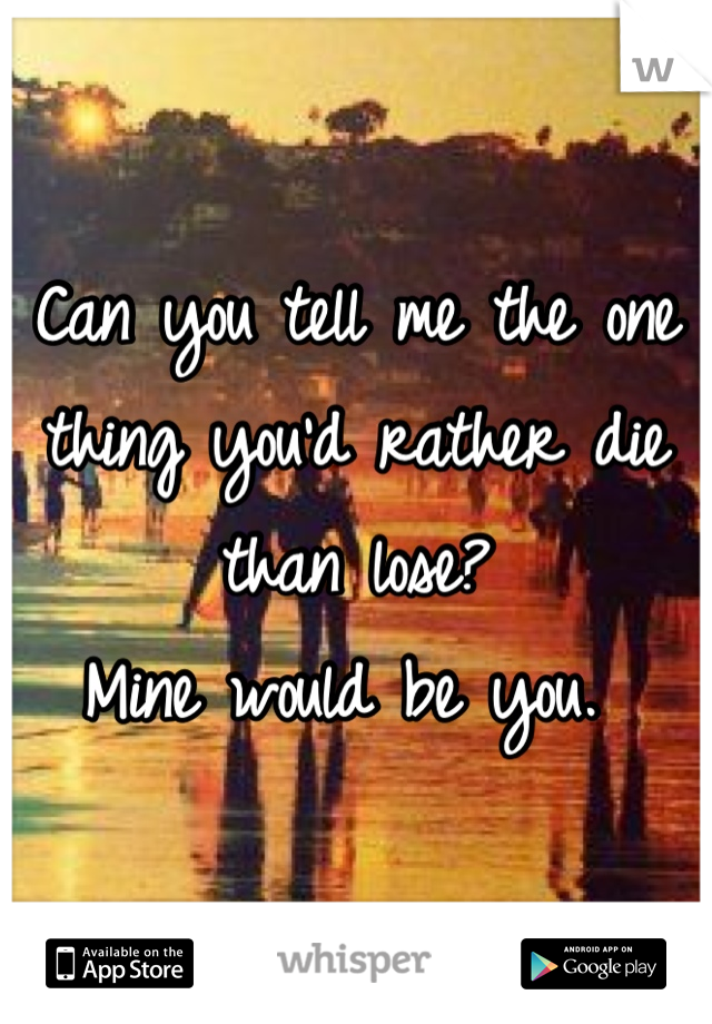 Can you tell me the one thing you'd rather die than lose?
Mine would be you. 