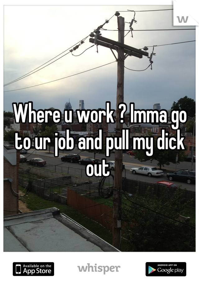 Where u work ? Imma go to ur job and pull my dick out 