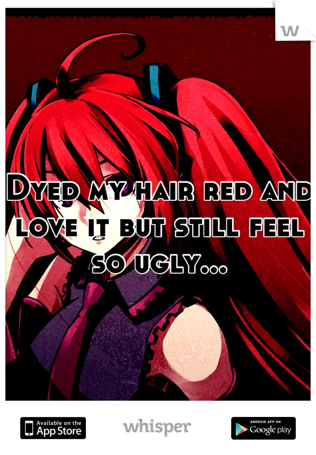 Dyed my hair red and love it but still feel so ugly...
