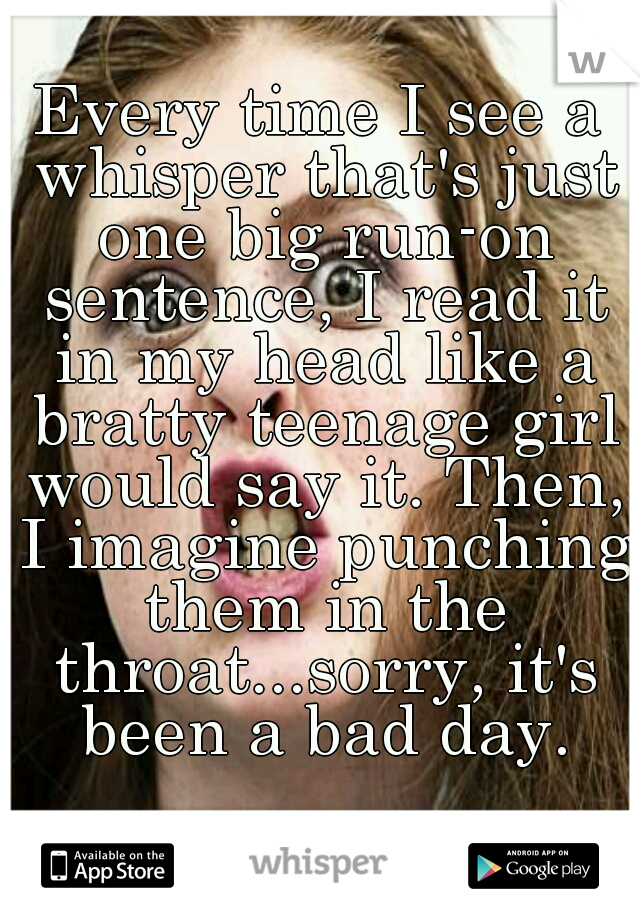 Every time I see a whisper that's just one big run-on sentence, I read it in my head like a bratty teenage girl would say it. Then, I imagine punching them in the throat...sorry, it's been a bad day.
