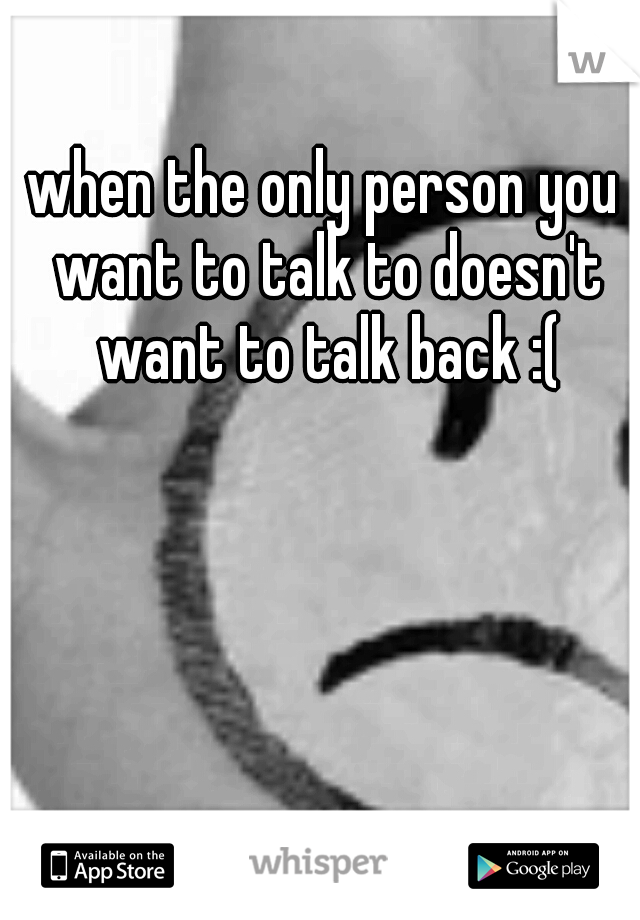 when the only person you want to talk to doesn't want to talk back :(