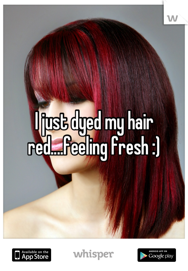 I just dyed my hair red....feeling fresh :)