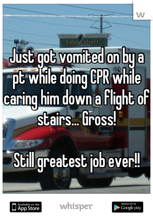 Just got vomited on by a pt while doing CPR while caring him down a flight of stairs... Gross! 

Still greatest job ever!!