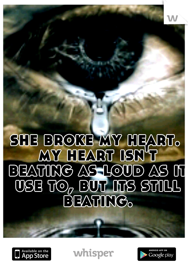 she broke my heart. my heart isn't beating as loud as it use to, but its still beating.