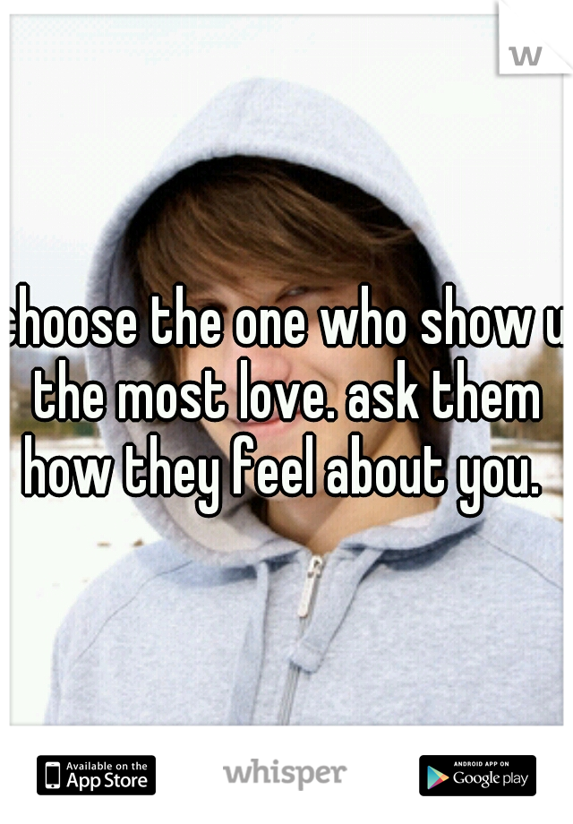 choose the one who show u the most love. ask them how they feel about you. 