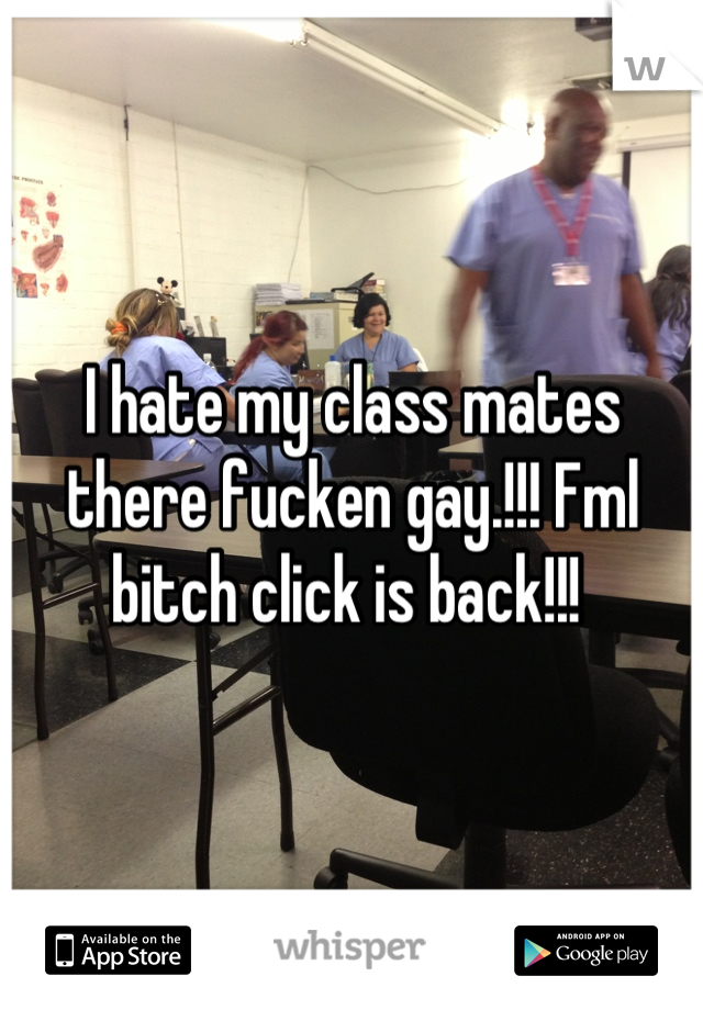 I hate my class mates there fucken gay.!!! Fml bitch click is back!!! 