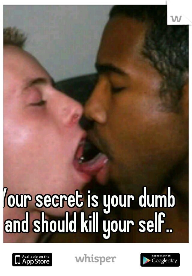 Your secret is your dumb and should kill your self..