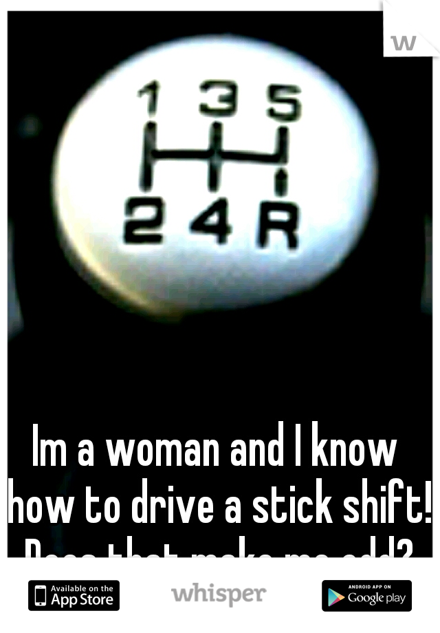 Im a woman and I know how to drive a stick shift! Does that make me odd?