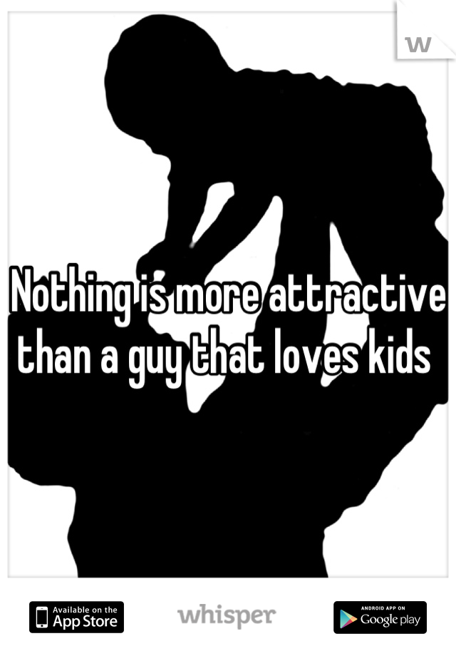 Nothing is more attractive than a guy that loves kids 