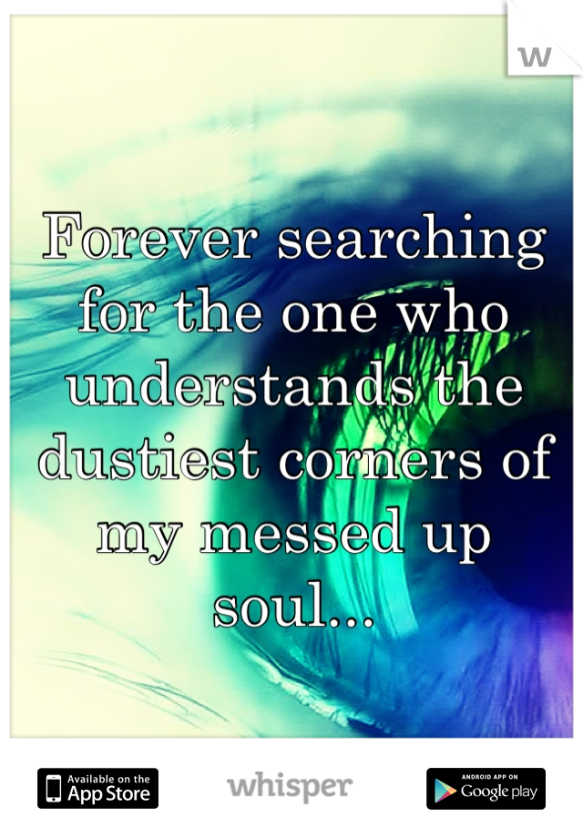 Forever searching for the one who understands the dustiest corners of my messed up soul...