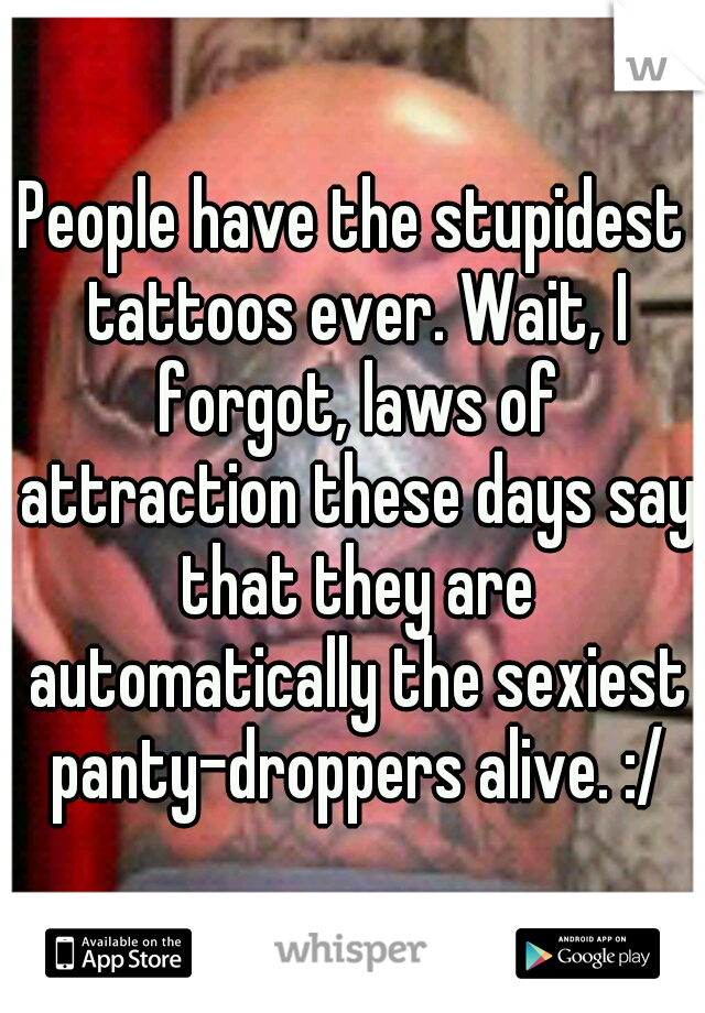 People have the stupidest tattoos ever. Wait, I forgot, laws of attraction these days say that they are automatically the sexiest panty-droppers alive. :/