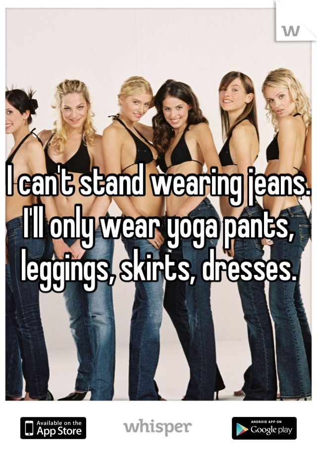 I can't stand wearing jeans.
I'll only wear yoga pants,
leggings, skirts, dresses.