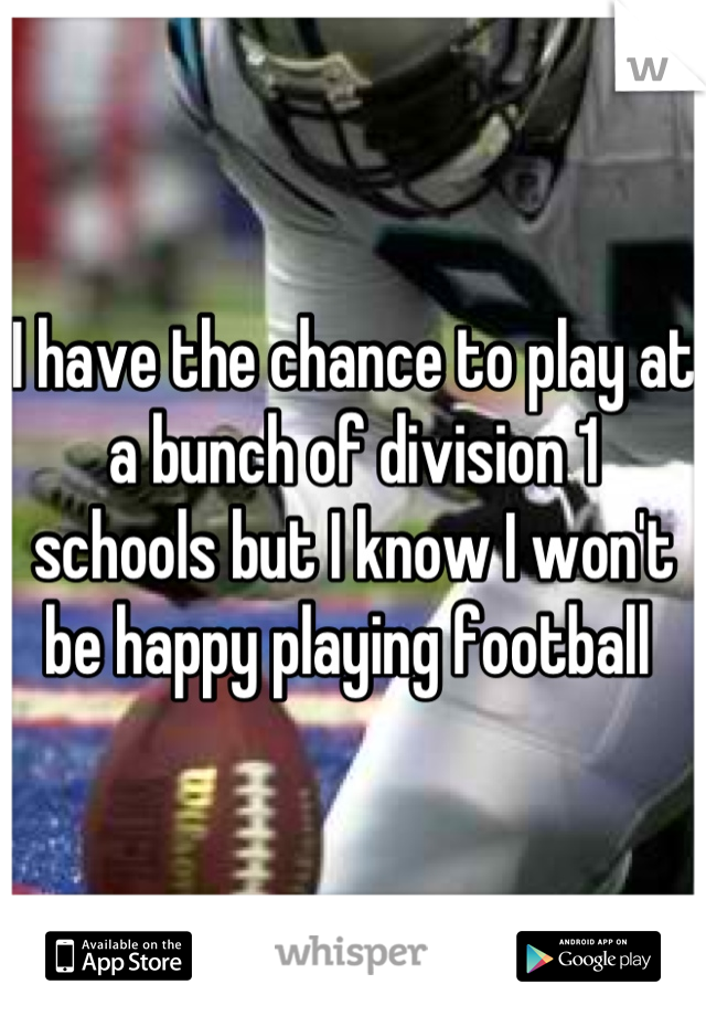 I have the chance to play at a bunch of division 1 schools but I know I won't be happy playing football 