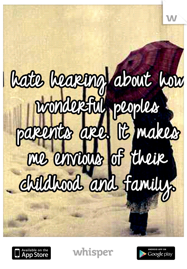 I hate hearing about how wonderful peoples parents are. It makes me envious of their childhood and family.