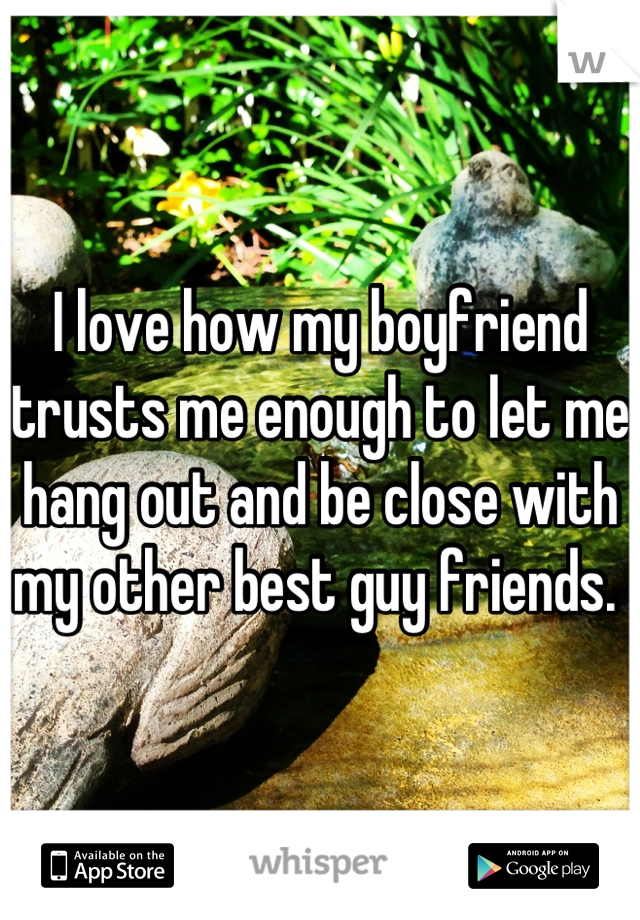 I love how my boyfriend trusts me enough to let me hang out and be close with my other best guy friends. 