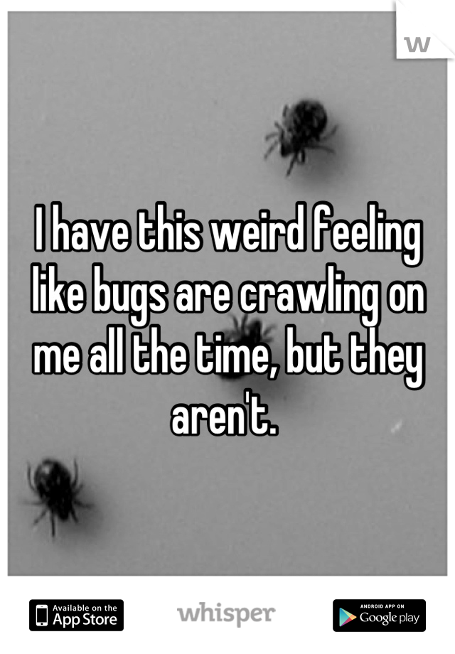 I have this weird feeling like bugs are crawling on me all the time, but they aren't. 