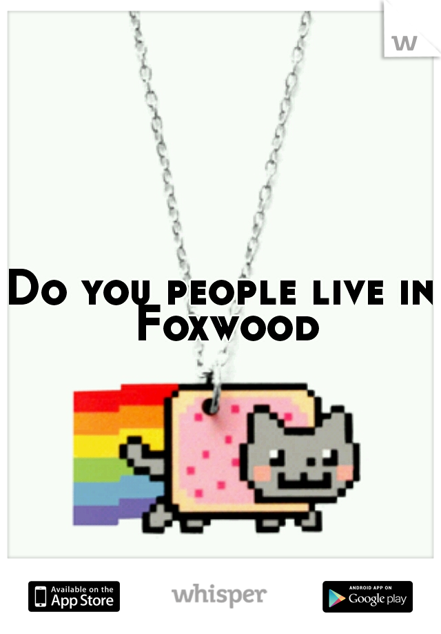 Do you people live in Foxwood