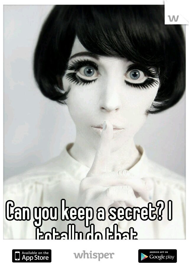 Can you keep a secret? I totally do that. 