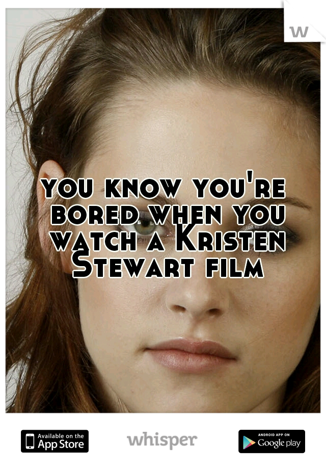 you know you're bored when you watch a Kristen Stewart film.