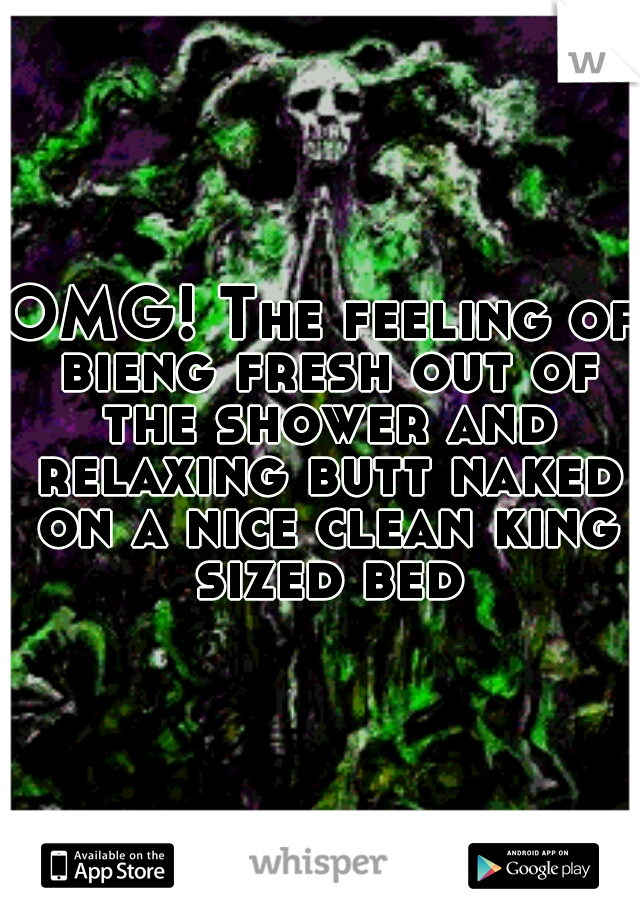 OMG! The feeling of bieng fresh out of the shower and relaxing butt naked on a nice clean king sized bed
