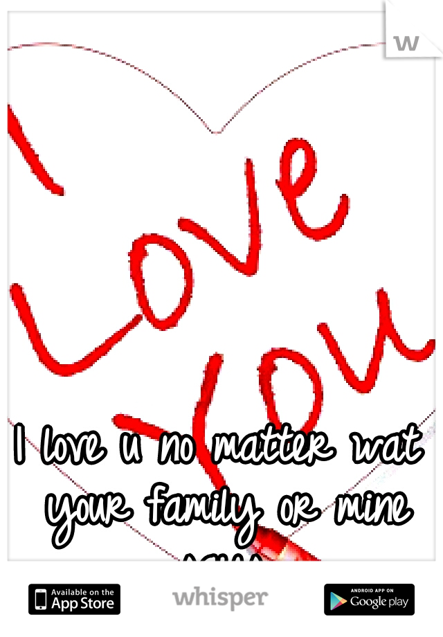 I love u no matter wat your family or mine says.