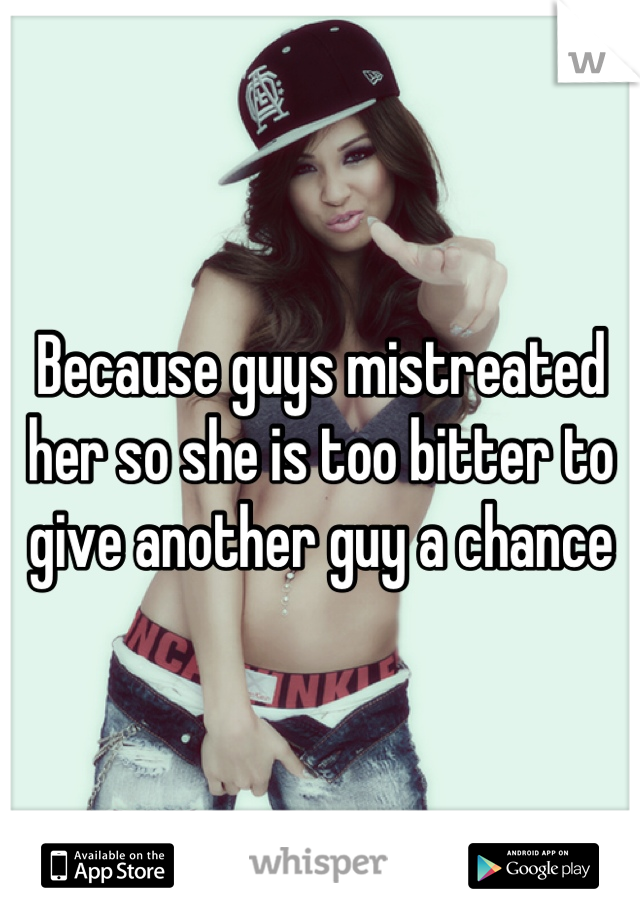 Because guys mistreated her so she is too bitter to give another guy a chance