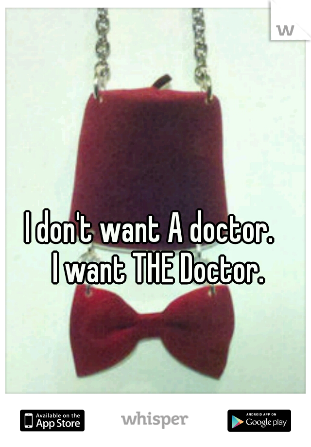         I don't want A doctor.           I want THE Doctor.