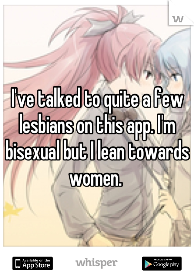 I've talked to quite a few lesbians on this app. I'm bisexual but I lean towards women. 
