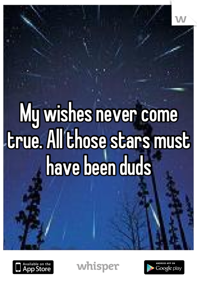 My wishes never come true. All those stars must have been duds
