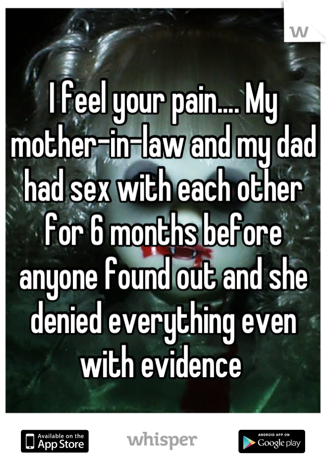 I feel your pain.... My mother-in-law and my dad had sex with each other for 6 months before anyone found out and she denied everything even with evidence 