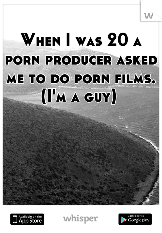 When I was 20 a porn producer asked me to do porn films. (I'm a guy) 