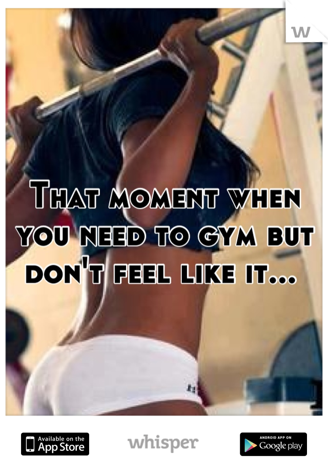 That moment when you need to gym but don't feel like it... 