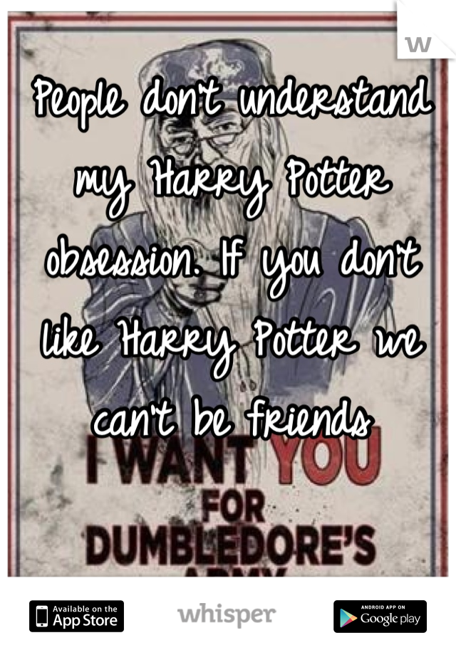 People don't understand my Harry Potter obsession. If you don't like Harry Potter we can't be friends