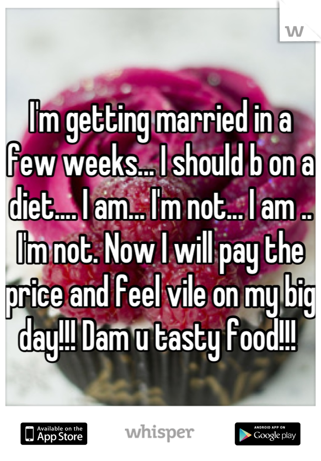 I'm getting married in a few weeks... I should b on a diet.... I am... I'm not... I am .. I'm not. Now I will pay the price and feel vile on my big day!!! Dam u tasty food!!! 
