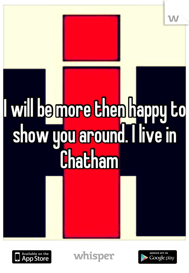 I will be more then happy to show you around. I live in Chatham   